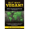 But Why Vegan? Seeing Veganism from Beyond the Surface: How Veganism is an Integral Part of Who You Are and How Becoming Vegan Can Benefit You and All
