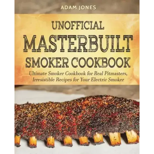 Unofficial Masterbuilt Smoker Cookbook: Ultimate Smoker Cookbook for Real Pitmasters, Irresistible Recipes for Your Electric Smoker