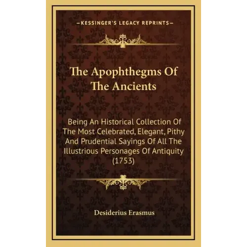The Apophthegms of the Ancients: Being an Historical Collection of the Most Celebrated, Elegant, Pithy and Prudential Sayings of All the Illustrious P