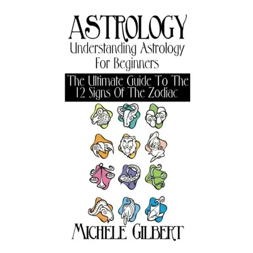 Astrology: Understanding Astrology For Beginners: The Ultimate Guide To The 12 Signs Of The Zodiac