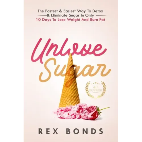 Unlove Sugar: The Fastest and Easiest Way To Detox and Eliminate Sugar In Only 10 Days To Lose Weight And Burn Fat