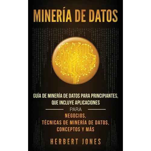 Minería de Datos: Guía de Minería de Datos para Principiantes, que Incluye Aplicaciones para Negocios, Técnicas de Minería de Datos, Conceptos y Más