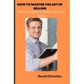 How to Master the Art of Selling: The 6 Key Steps to Master the Art of Selling