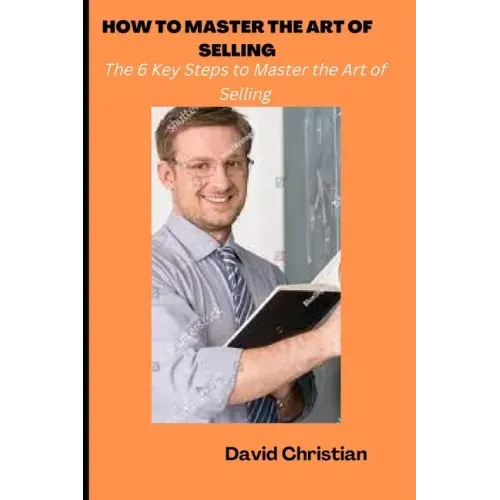 How to Master the Art of Selling: The 6 Key Steps to Master the Art of Selling