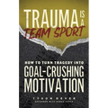 Trauma Is a Team Sport: How to Turn Tragedy into Goal-Crushing Motivation