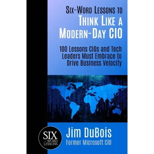 Six-Word Lessons to Think Like a Modern-Day CIO: 100 Lessons CIOs and Tech Leaders Must Embrace to Drive Business Velocity