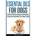 Essential Oils For Dogs: 40 Safe & Effective Therapies And Remedies To Keep Your Dog Healthy From Puppy To Adult