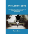 The Addict's Loop: A New Understanding And Workbook For Codependent Relationships And Addiction