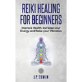 Reiki Healing for Beginners: Improve Your Health, Increase Your Energy and Raise Your Vibration