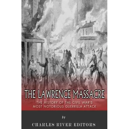 The Lawrence Massacre: The History of the Civil War's Most Notorious Guerrilla Attack