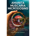 Amanita Muscaria Microdosing: Complete Guide to Microdosing With Fly Agaric for Mind and Body Healing, & Bonus