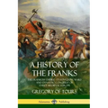 A History of the Franks: The Frankish Empire - Its Kingdom, Wars and Dynastic Conquest of Early Medieval Europe