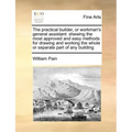 The Practical Builder, or Workman's General Assistant: Shewing the Most Approved and Easy Methods for Drawing and Working the Whole or Separate Part o