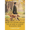 How to Leash Train Your Dog and Enjoy Walking Him: A Complete Guide