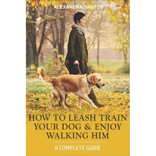 How to Leash Train Your Dog and Enjoy Walking Him: A Complete Guide