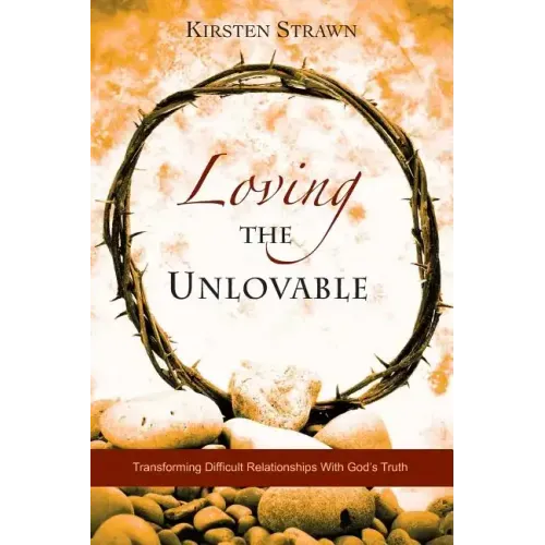 Loving The Unlovable: Transforming Difficult Relationships With God's Truth