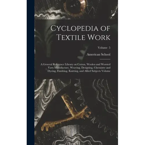 Cyclopedia of Textile Work: A General Reference Library on Cotton, Woolen and Worsted Yarn Manufacture, Weaving, Designing, Chemistry and Dyeing,