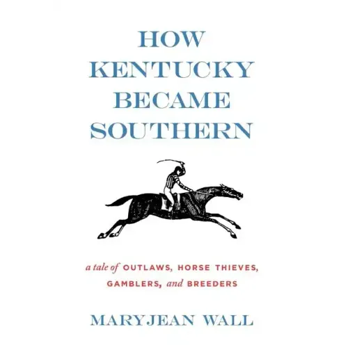 How Kentucky Became Southern: A Tale of Outlaws, Horse Thieves, Gamblers, and Breeders