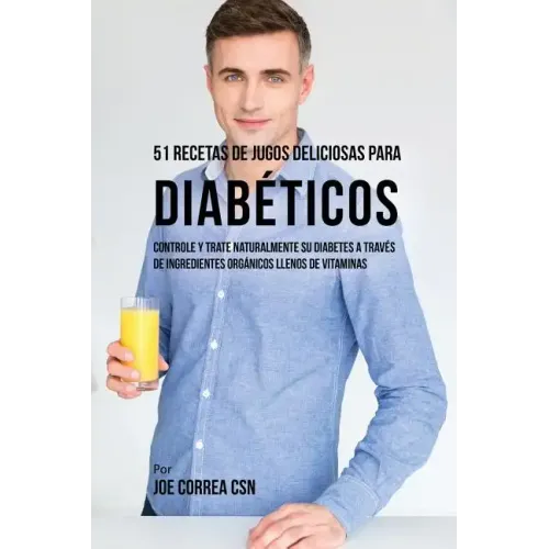 51 Recetas de Jugos Deliciosos Para Diabéticos: Controle y Trate Naturalmente su Diabetes a Través de Ingredientes Orgánicos Llenos de Vitaminas