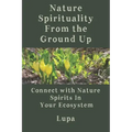 Nature Spirituality From the Ground Up: Connect With Nature Spirits In Your Ecosystem