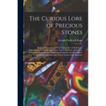 The Curious Lore of Precious Stones; Being a Description of Their Sentiments and Folk Lore, Superstitions, Symbolism, Mysticism, Use in Medicine, Prot