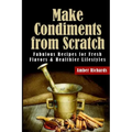 Make Condiments from Scratch: Fabulous Recipes for Fresh Flavors and Healthier Lifestyles