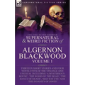 The Collected Shorter Supernatural & Weird Fiction of Algernon Blackwood: Volume 1-Thirteen Short Stories and Four Novelettes of the Strange and Unusu
