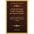 A Book Of Sundry Drafts, Principally Serving For Glasiers: And Not Impertinent For Plasterers, And Gardeners (1848)