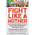 Fight Like a Mother: How a Grassroots Movement Took on the Gun Lobby and Why Women Will Change the World