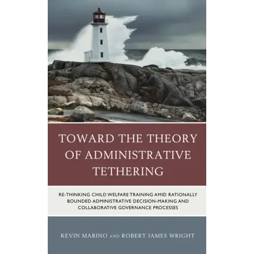 Toward the Theory of Administrative Tethering: Re-thinking Child Welfare Training amid Rationally Bounded Administrative Decision-Making and Collabora