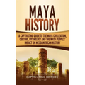 Maya History: A Captivating Guide to the Maya Civilization, Culture, Mythology, and the Maya Peoples' Impact on Mesoamerican History