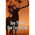 How To Use Bow For Hunting: A Guidebook Of Tips And Techniques: Explore The Outdoors Books