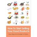 How To Start Selling Your Food Products: Easy Steps And Guides To Follow: Marketing Food Products Ideas