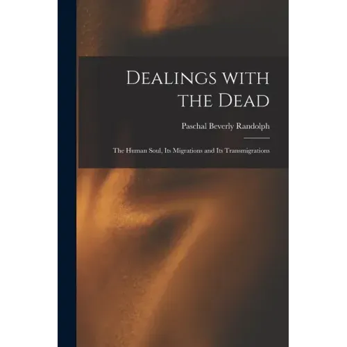 Dealings With the Dead; the Human Soul, Its Migrations and Its Transmigrations