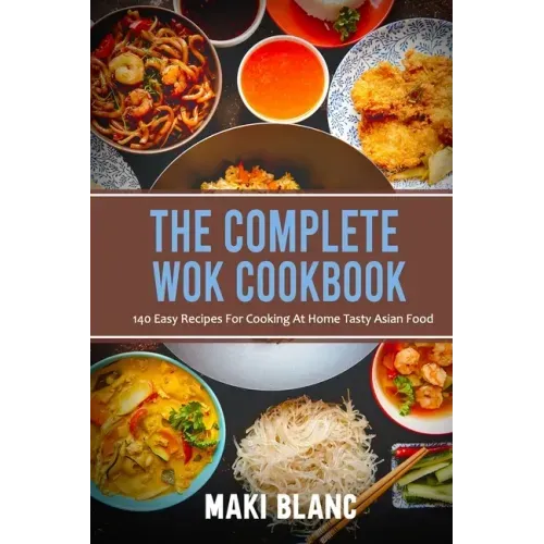 The Complete Wok Cookbook: 140 Easy Recipes For Cooking At Home Tasty Asian Food