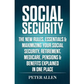 Social Security: The New Rules, Essentials & Maximizing Your Social Security, Retirement, Medicare, Pensions & Benefits Explained In One Place