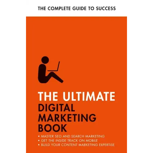 The Ultimate Digital Marketing Book: Succeed at Seo and Search, Master Mobile Marketing, Get to Grips with Content Marketing