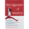 The Opposite of Worry: The Playful Parenting Approach to Childhood Anxieties and Fears