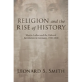 Religion and the Rise of History: Martin Luther and the Cultural Revolution in Germany, 1760-1810