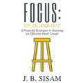 Focus: Up, In, and Out: 3 Powerful Strategies to Running an Effective Small Group!