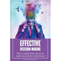 Effective Decision-Making: How To Make Better Decisions Under Uncertainty And Pressure