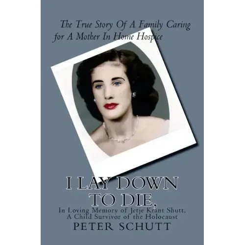 I Lay Down To Die, The true story of a family caring for a mother in home hospice: In Loving Memory of Jetje Krant Shutt, A Child Survivor of the Holo
