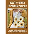 How To Corner To Corner Crochet: Guide You To Crocheting As You Become Professional.