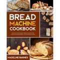 Bread Machine Cookbook: 800 Fuss-Free Budget-Friendly Recipes for Making Homemade Bread with Any Bread Maker