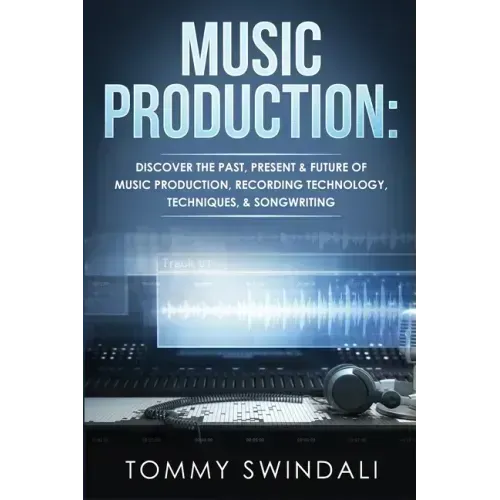 Music Production: Discover The Past, Present & Future of Music Production, Recording Technology, Techniques, & Songwriting