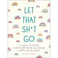 Let That Sh*t Go: A Journal for Leaving Your Bullsh*t Behind and Creating a Happy Life
