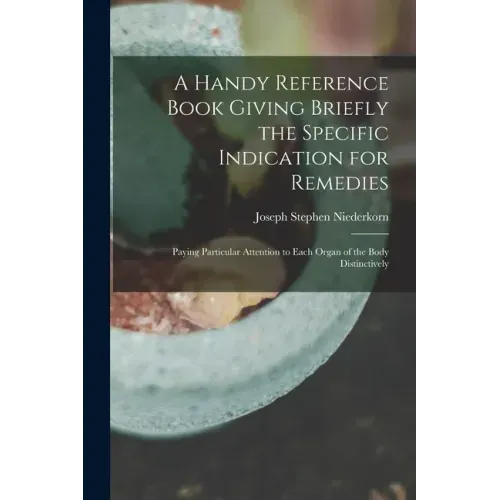 A Handy Reference Book Giving Briefly the Specific Indication for Remedies: Paying Particular Attention to Each Organ of the Body Distinctively