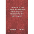 The Myth of the Linear, No-Threshold Dose-Response Relationship for Carcinogens