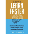 How to Learn Faster: 7 Easy Steps to Master Accelerated Learning Techniques, Learning Strategies & Fast Self-learning