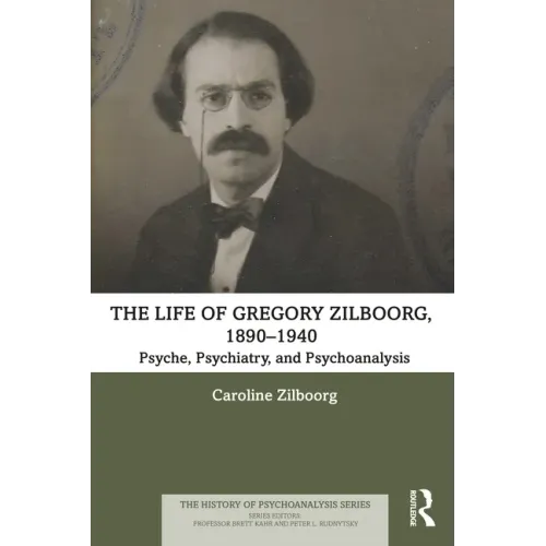The Life of Gregory Zilboorg, 1890-1940: Psyche, Psychiatry, and Psychoanalysis